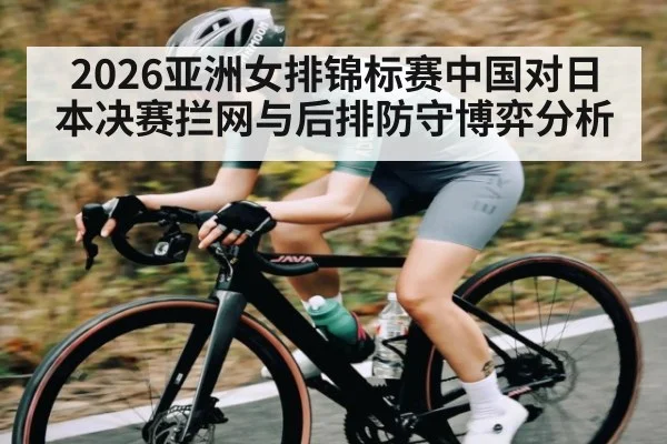 2026亚洲女排锦标赛中国对日本决赛拦网与后排防守博弈分析