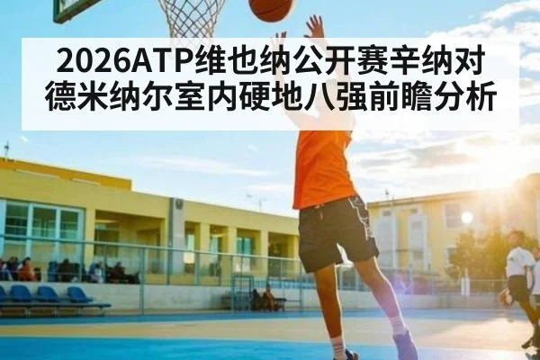 2026ATP维也纳公开赛辛纳对德米纳尔室内硬地八强前瞻分析