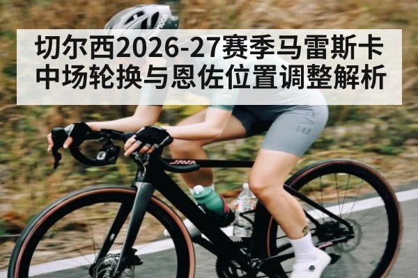 切尔西2026-27赛季马雷斯卡中场轮换与恩佐位置调整解析