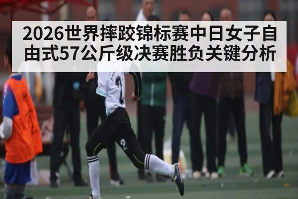 2026世界摔跤锦标赛中日女子自由式57公斤级决赛胜负关键分析