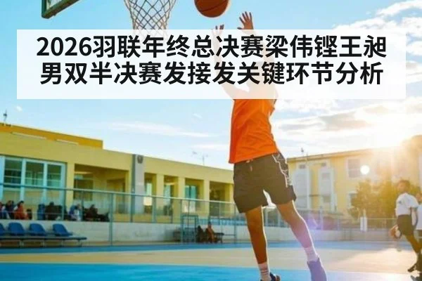 2026羽联年终总决赛梁伟铿王昶男双半决赛发接发关键环节分析